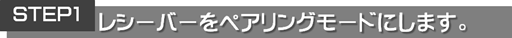STEP1レシーバーをペアリングモードにします。